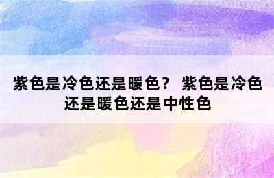 紫色是冷色还是暖色？ 紫色是冷色还是暖色还是中性色